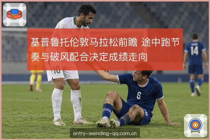 基普鲁托伦敦马拉松前瞻 途中跑节奏与破风配合决定成绩走向