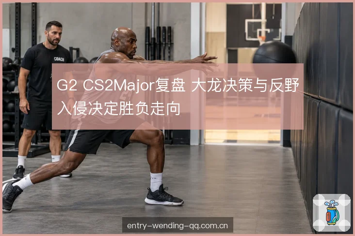 G2 CS2Major复盘 大龙决策与反野入侵决定胜负走向