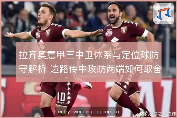 拉齐奥意甲三中卫体系与定位球防守解析 边路传中攻防两端如何取舍