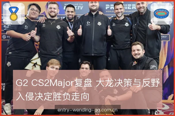 G2 CS2Major复盘 大龙决策与反野入侵决定胜负走向 G2 CS2Major复盘 大龙决策与反野入侵决定胜负走向