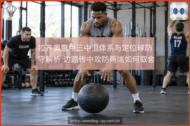 拉齐奥意甲三中卫体系与定位球防守解析 边路传中攻防两端如何取舍