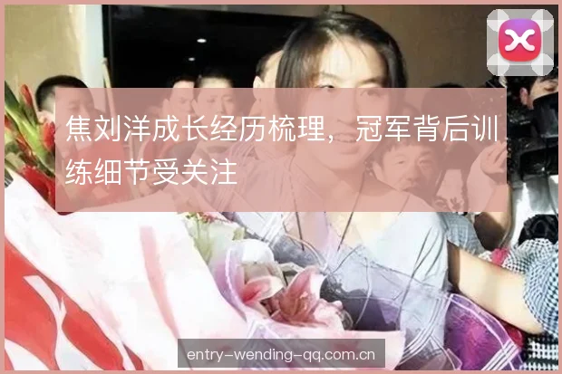 焦刘洋成长经历梳理，冠军背后训练细节受关注