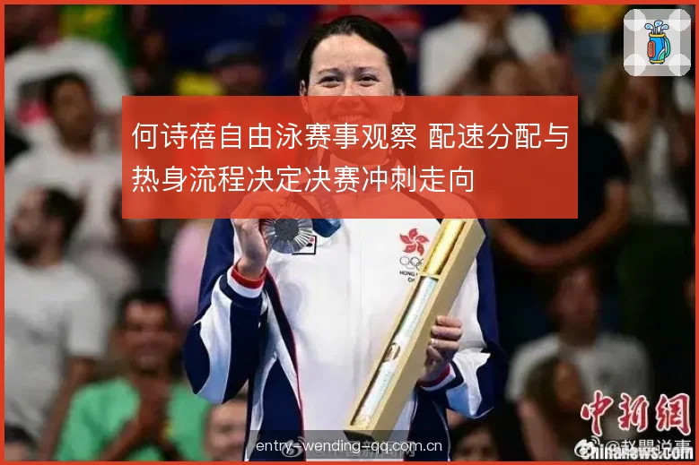 何诗蓓自由泳赛事观察 配速分配与热身流程决定决赛冲刺走向