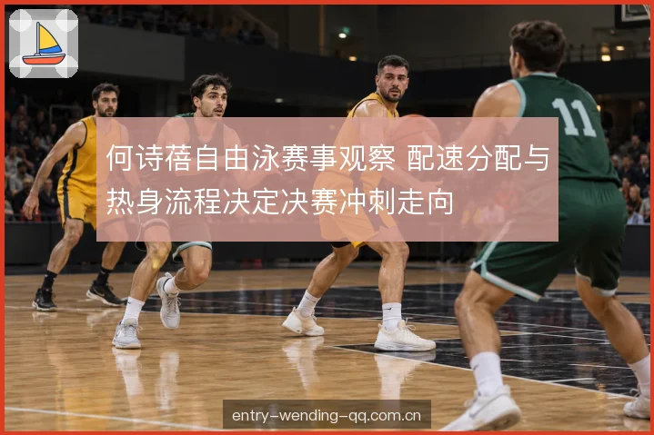 何诗蓓自由泳赛事观察 配速分配与热身流程决定决赛冲刺走向
